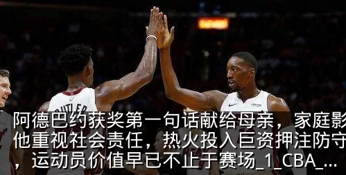 阿德巴约获奖第一句话献给母亲，家庭影响让他重视社会责任，热火投入巨资押注防守核心，运动员价值早已不止于赛场_1_CBA_NBA